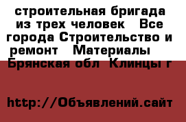 строительная бригада из трех человек - Все города Строительство и ремонт » Материалы   . Брянская обл.,Клинцы г.